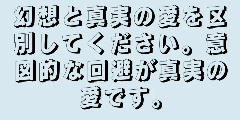 幻想と真実の愛を区別してください。意図的な回避が真実の愛です。