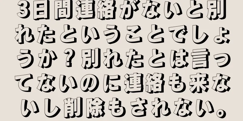 3日間連絡がないと別れたということでしょうか？別れたとは言ってないのに連絡も来ないし削除もされない。