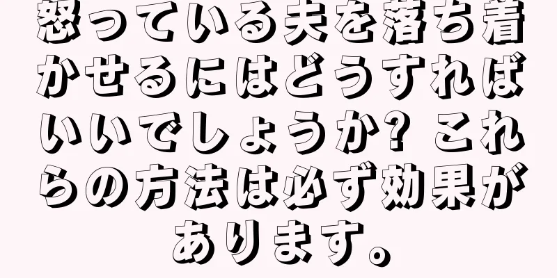 怒っている夫を落ち着かせるにはどうすればいいでしょうか? これらの方法は必ず効果があります。