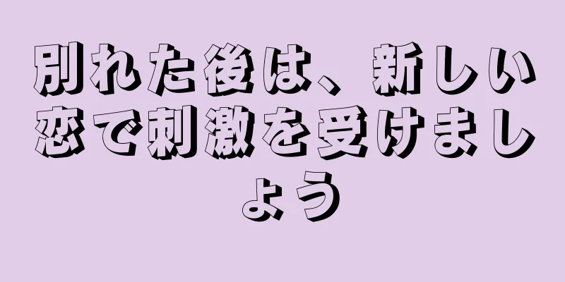 別れた後は、新しい恋で刺激を受けましょう