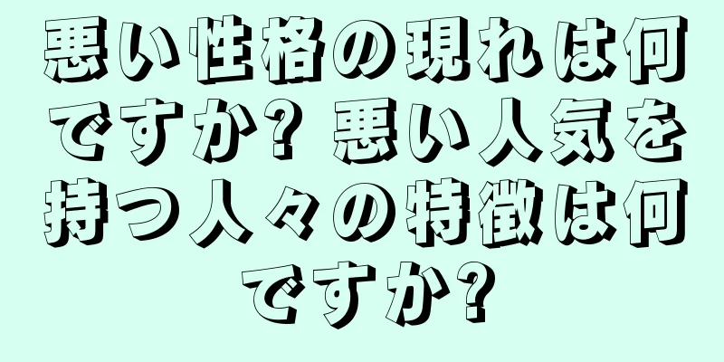 悪い性格の現れは何ですか? 悪い人気を持つ人々の特徴は何ですか?