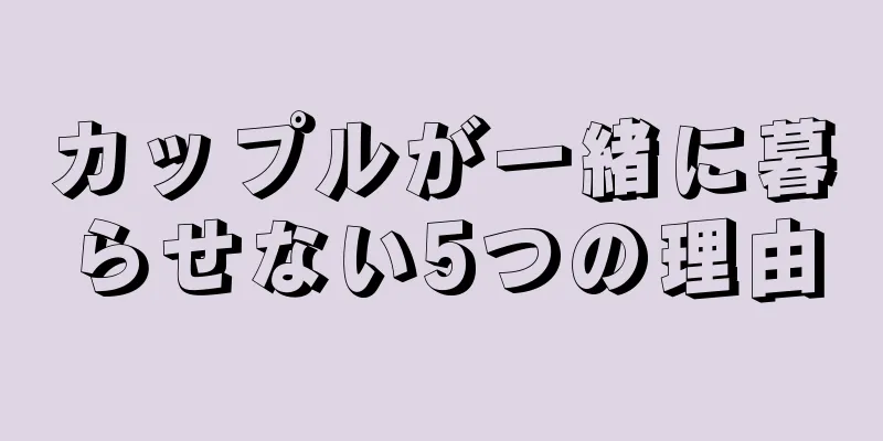 カップルが一緒に暮らせない5つの理由