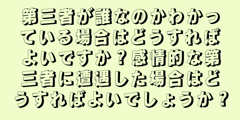 第三者が誰なのかわかっている場合はどうすればよいですか？感情的な第三者に遭遇した場合はどうすればよいでしょうか？