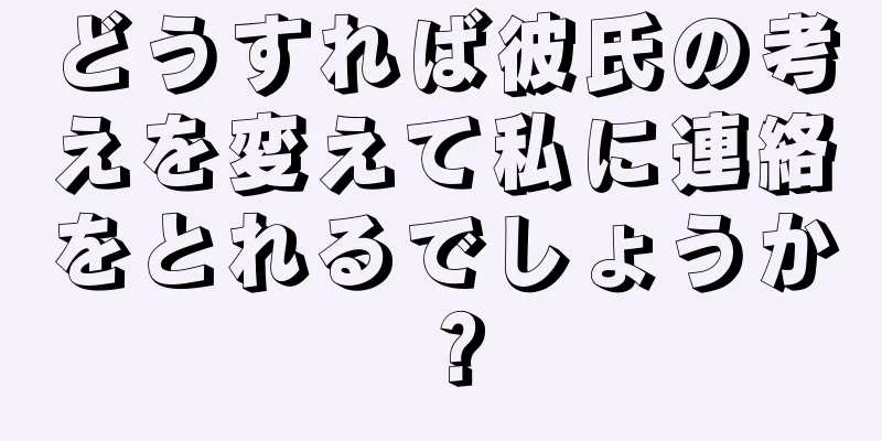 どうすれば彼氏の考えを変えて私に連絡をとれるでしょうか？