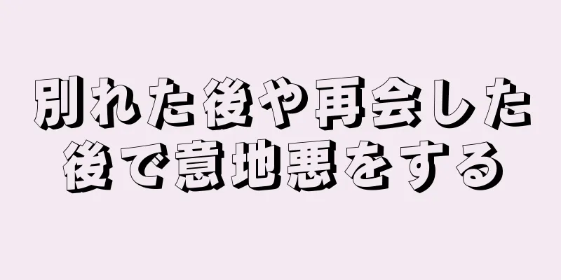 別れた後や再会した後で意地悪をする