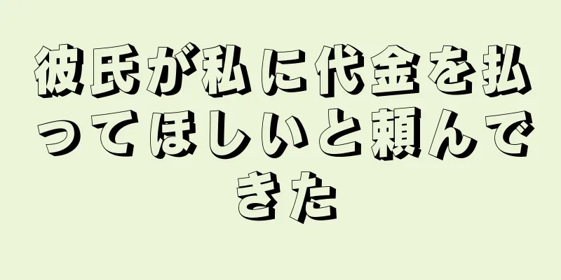 彼氏が私に代金を払ってほしいと頼んできた