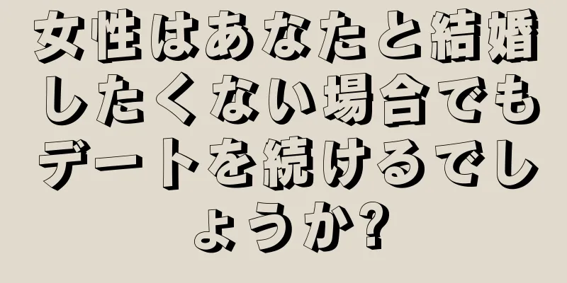 女性はあなたと結婚したくない場合でもデートを続けるでしょうか?