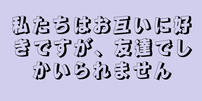 私たちはお互いに好きですが、友達でしかいられません