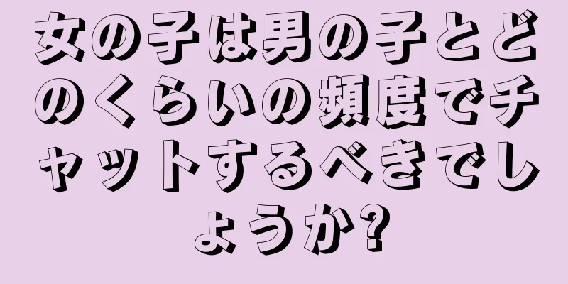 女の子は男の子とどのくらいの頻度でチャットするべきでしょうか?
