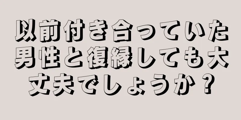 以前付き合っていた男性と復縁しても大丈夫でしょうか？