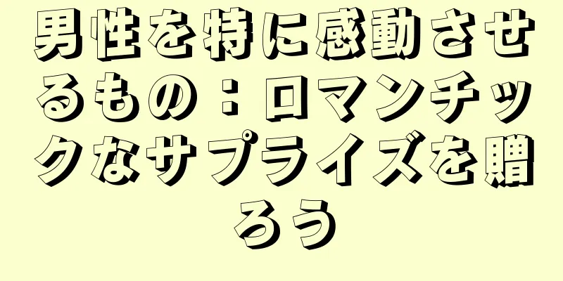 男性を特に感動させるもの：ロマンチックなサプライズを贈ろう