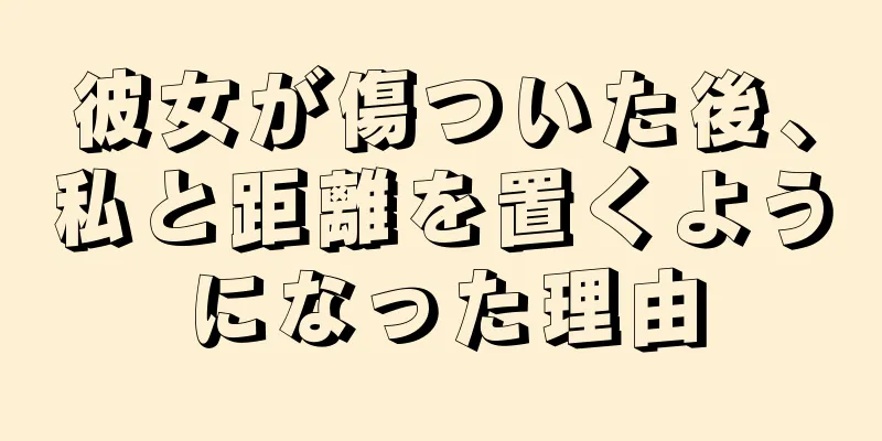彼女が傷ついた後、私と距離を置くようになった理由