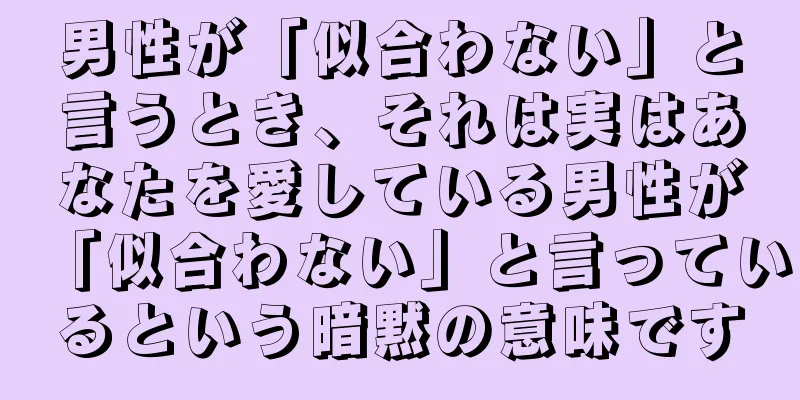 男性が「似合わない」と言うとき、それは実はあなたを愛している男性が「似合わない」と言っているという暗黙の意味です