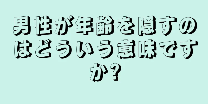 男性が年齢を隠すのはどういう意味ですか?