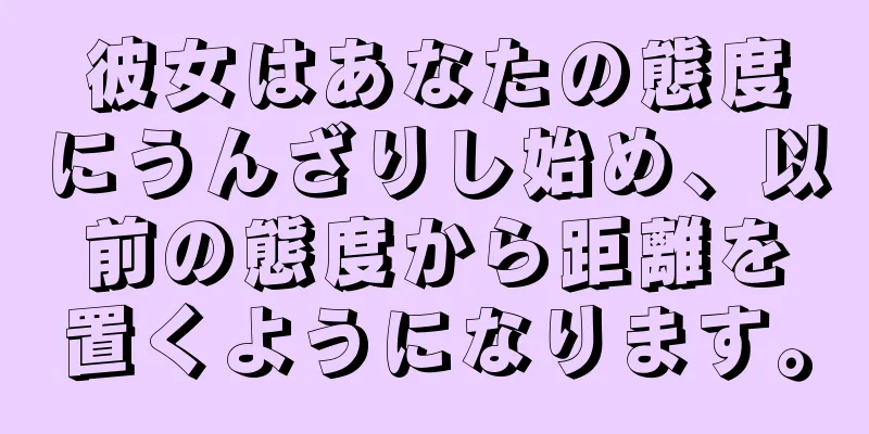 彼女はあなたの態度にうんざりし始め、以前の態度から距離を置くようになります。
