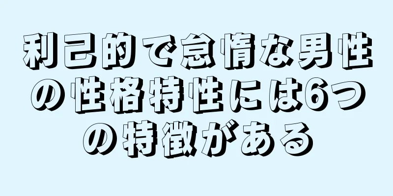 利己的で怠惰な男性の性格特性には6つの特徴がある