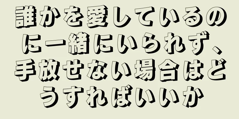 誰かを愛しているのに一緒にいられず、手放せない場合はどうすればいいか