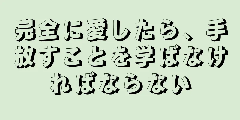 完全に愛したら、手放すことを学ばなければならない