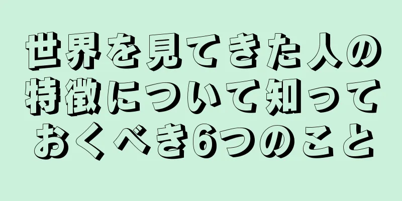 世界を見てきた人の特徴について知っておくべき6つのこと