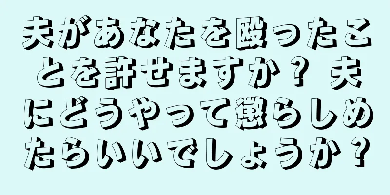 夫があなたを殴ったことを許せますか？ 夫にどうやって懲らしめたらいいでしょうか？