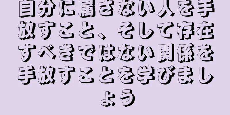 自分に属さない人を手放すこと、そして存在すべきではない関係を手放すことを学びましょう