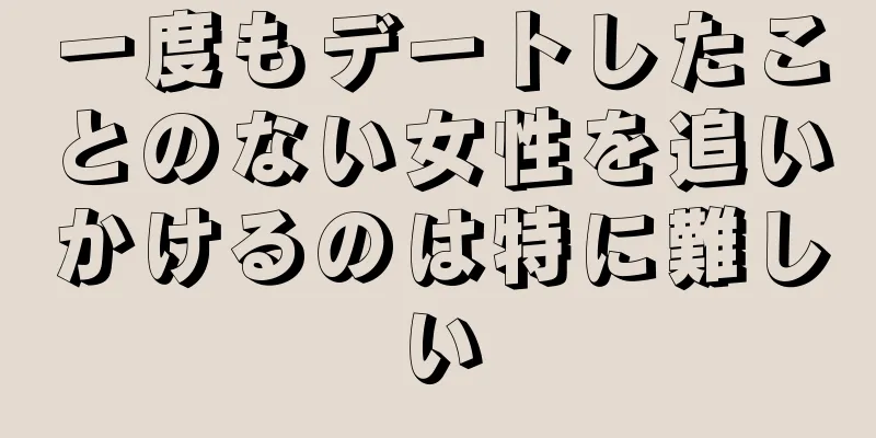 一度もデートしたことのない女性を追いかけるのは特に難しい