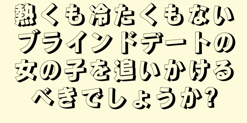 熱くも冷たくもないブラインドデートの女の子を追いかけるべきでしょうか?