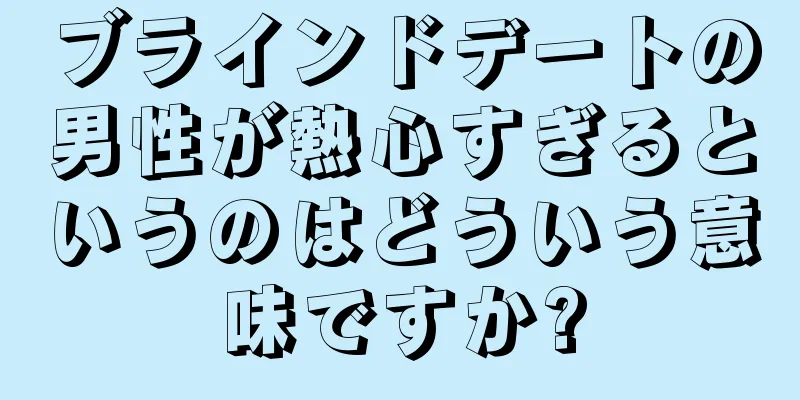 ブラインドデートの男性が熱心すぎるというのはどういう意味ですか?