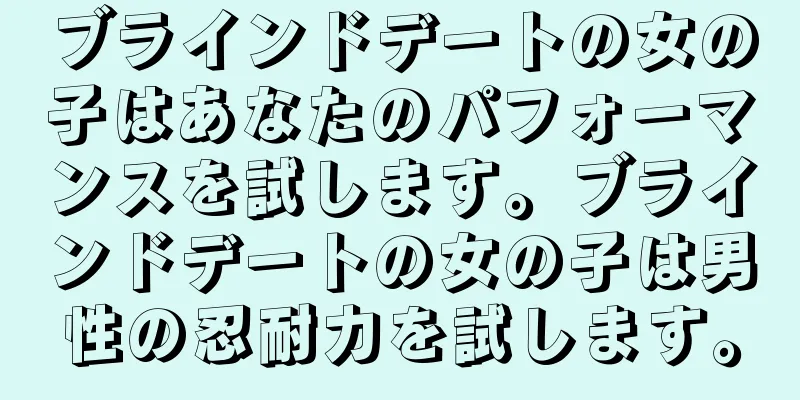 ブラインドデートの女の子はあなたのパフォーマンスを試します。ブラインドデートの女の子は男性の忍耐力を試します。