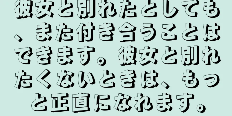 彼女と別れたとしても、また付き合うことはできます。彼女と別れたくないときは、もっと正直になれます。