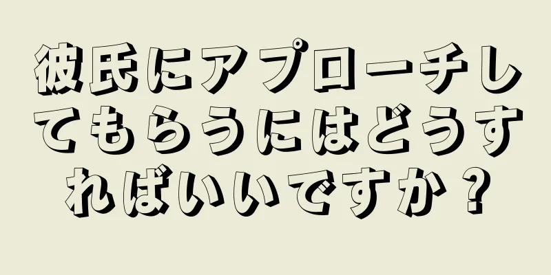 彼氏にアプローチしてもらうにはどうすればいいですか？