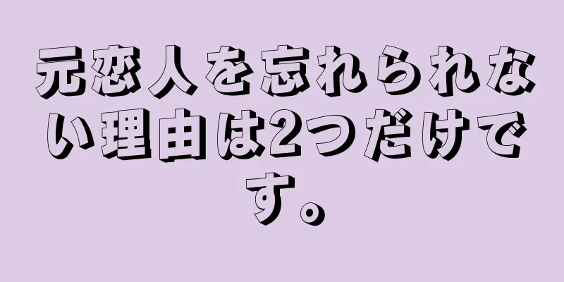 元恋人を忘れられない理由は2つだけです。