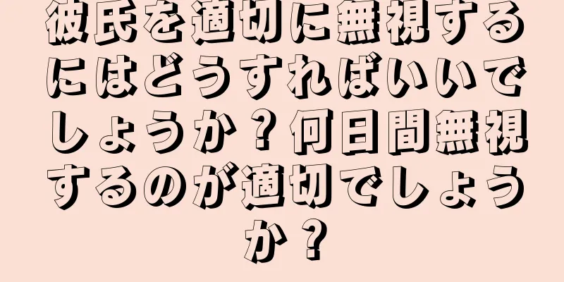 彼氏を適切に無視するにはどうすればいいでしょうか？何日間無視するのが適切でしょうか？
