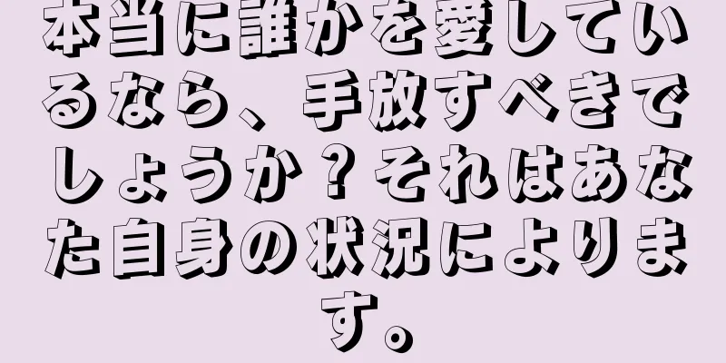 本当に誰かを愛しているなら、手放すべきでしょうか？それはあなた自身の状況によります。