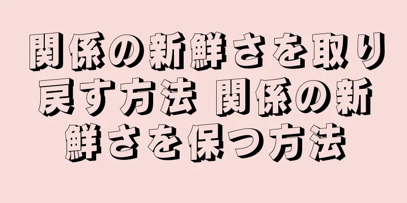 関係の新鮮さを取り戻す方法 関係の新鮮さを保つ方法