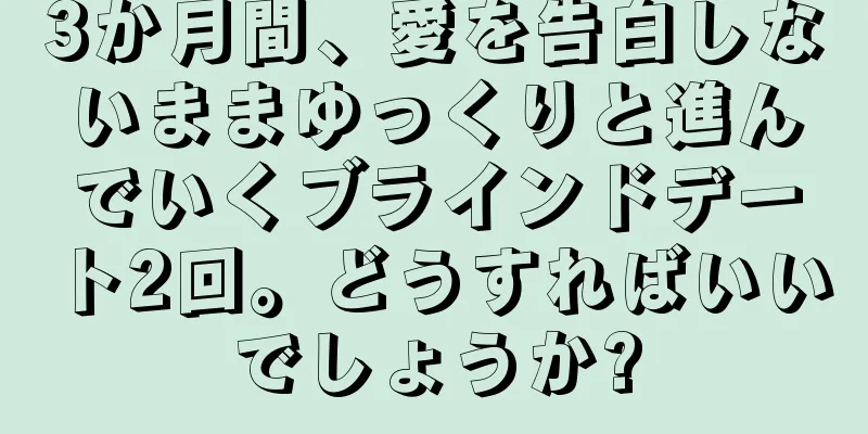 3か月間、愛を告白しないままゆっくりと進んでいくブラインドデート2回。どうすればいいでしょうか?