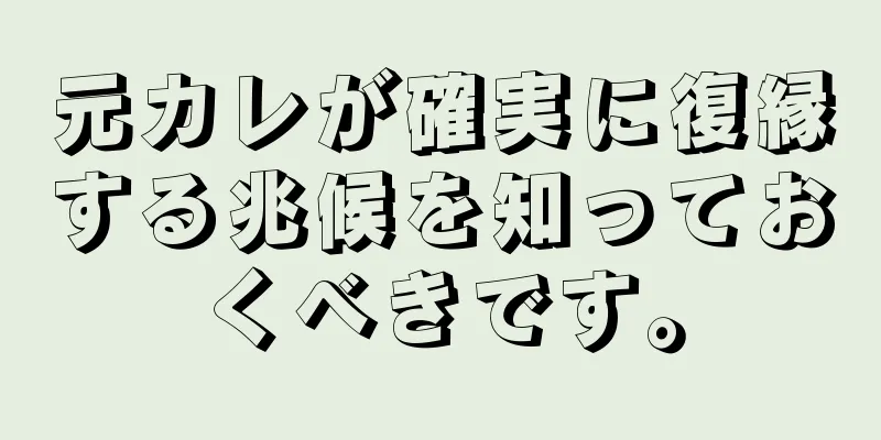 元カレが確実に復縁する兆候を知っておくべきです。