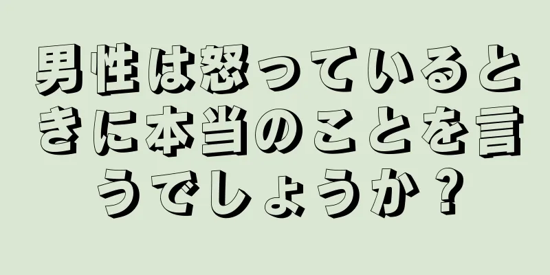 男性は怒っているときに本当のことを言うでしょうか？