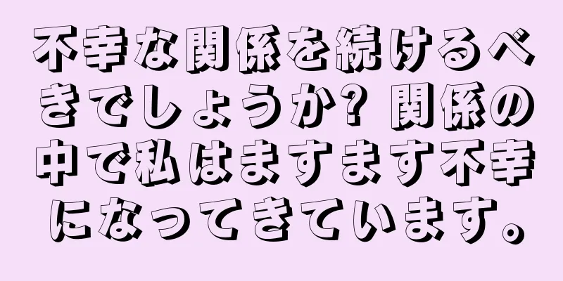 不幸な関係を続けるべきでしょうか? 関係の中で私はますます不幸になってきています。