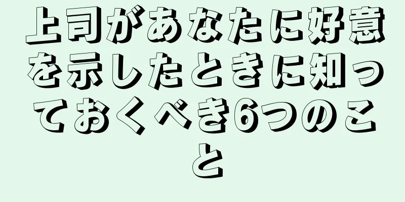 上司があなたに好意を示したときに知っておくべき6つのこと