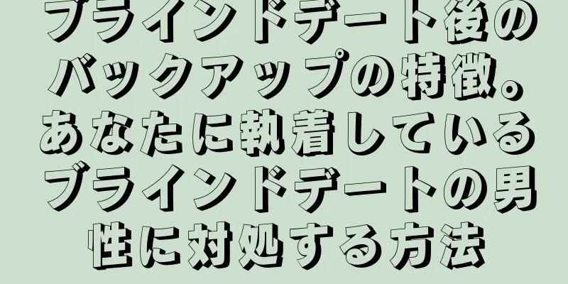 ブラインドデート後のバックアップの特徴。あなたに執着しているブラインドデートの男性に対処する方法