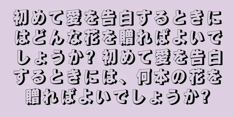 初めて愛を告白するときにはどんな花を贈ればよいでしょうか? 初めて愛を告白するときには、何本の花を贈ればよいでしょうか?