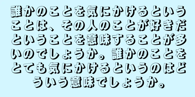 誰かのことを気にかけるということは、その人のことが好きだということを意味することが多いのでしょうか。誰かのことをとても気にかけるというのはどういう意味でしょうか。