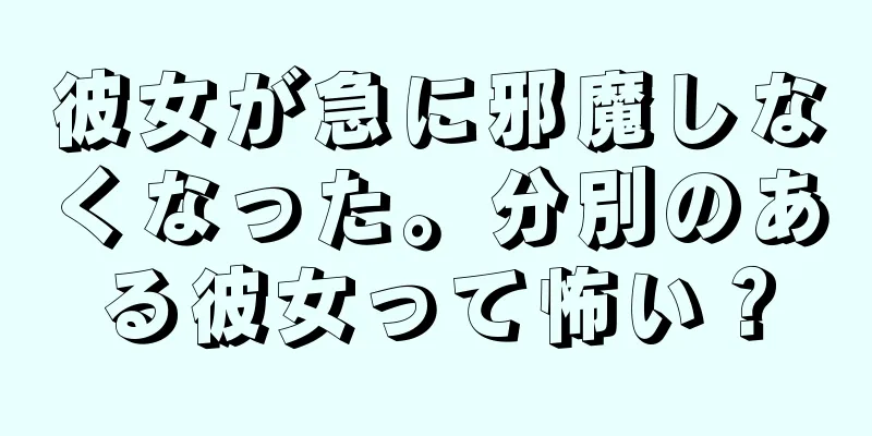 彼女が急に邪魔しなくなった。分別のある彼女って怖い？