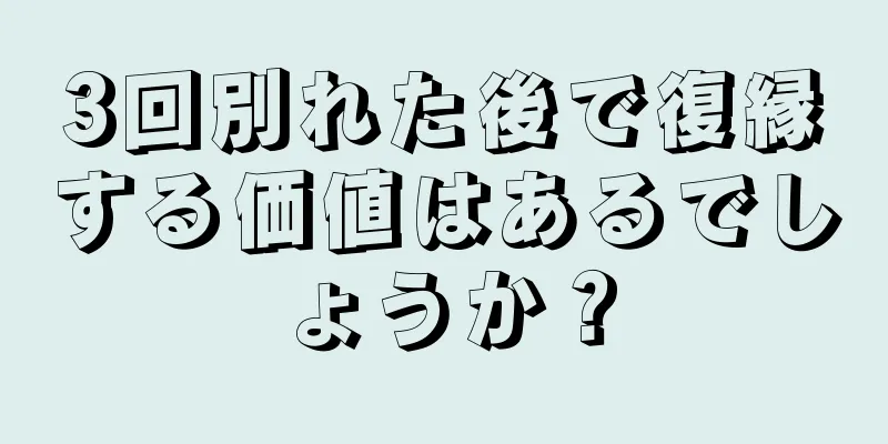 3回別れた後で復縁する価値はあるでしょうか？
