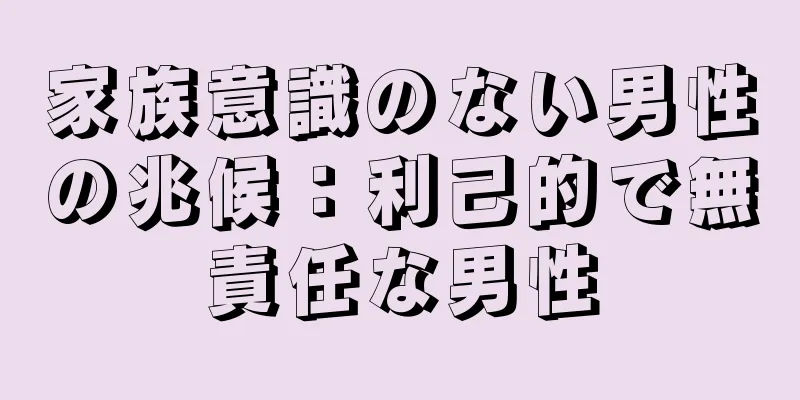 家族意識のない男性の兆候：利己的で無責任な男性