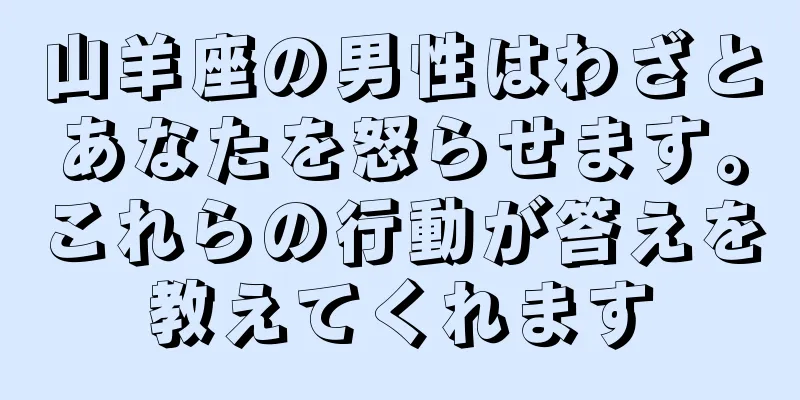 山羊座の男性はわざとあなたを怒らせます。これらの行動が答えを教えてくれます