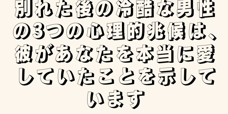 別れた後の冷酷な男性の3つの心理的兆候は、彼があなたを本当に愛していたことを示しています