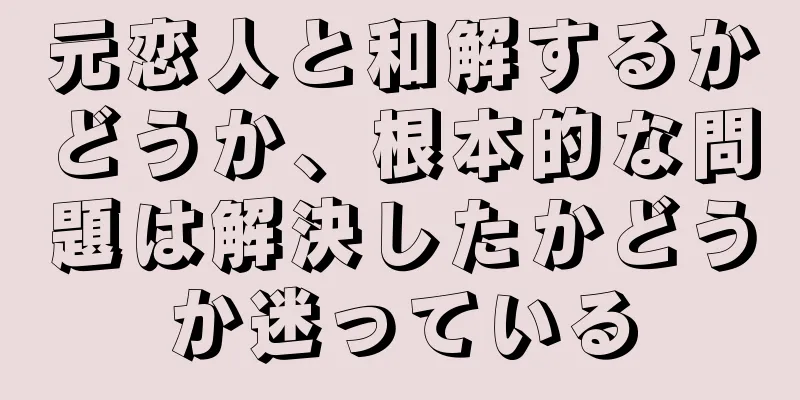 元恋人と和解するかどうか、根本的な問題は解決したかどうか迷っている