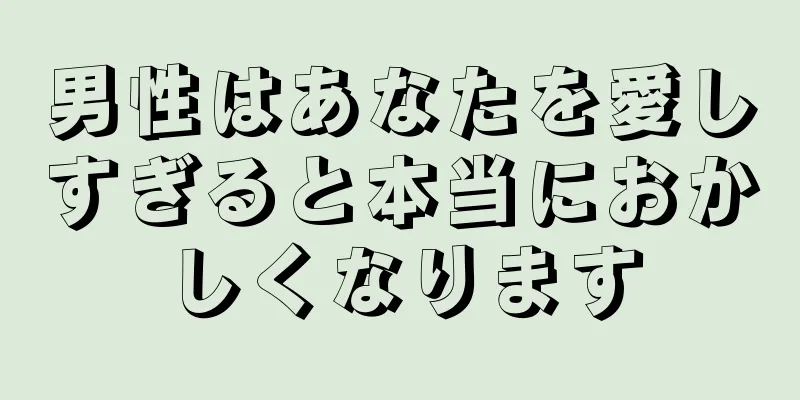 男性はあなたを愛しすぎると本当におかしくなります